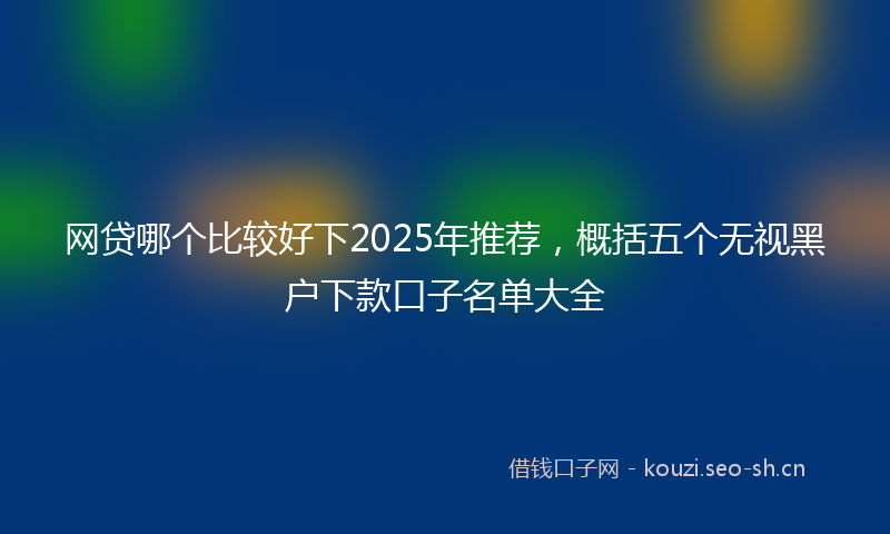 网贷哪个比较好下2025年推荐,概括五个无视黑户下款口子名单大全