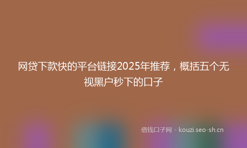 网贷下款快的平台链接2025年推荐，概括五个无视黑户秒下的口子