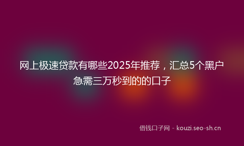 网上极速贷款有哪些2025年推荐，汇总5个黑户急需三万秒到的的口子