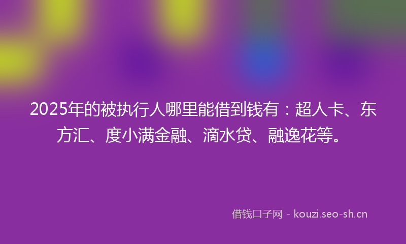 2025年的被执行人哪里能借到钱有：超人卡、东方汇、度小满金融、滴水贷、融逸花等。