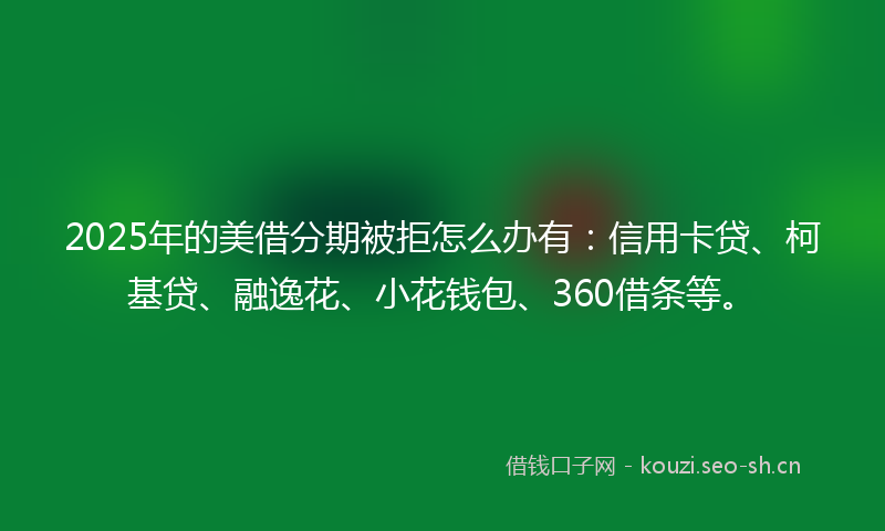 2025年的美借分期被拒怎么办有：信用卡贷、柯基贷、融逸花、小花钱包、360借条等。