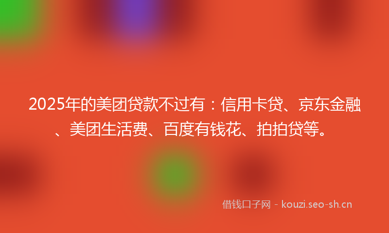 2025年的美团贷款不过有：信用卡贷、京东金融、美团生活费、百度有钱花、拍拍贷等。