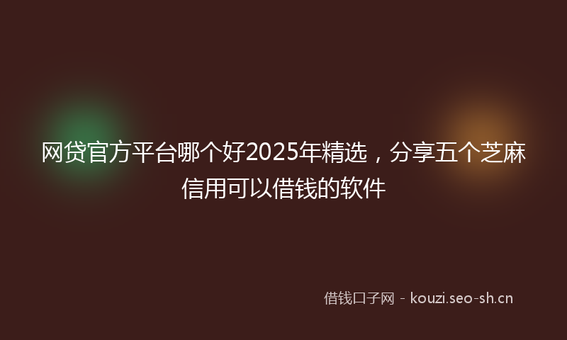 网贷官方平台哪个好2025年精选，分享五个芝麻信用可以借钱的软件