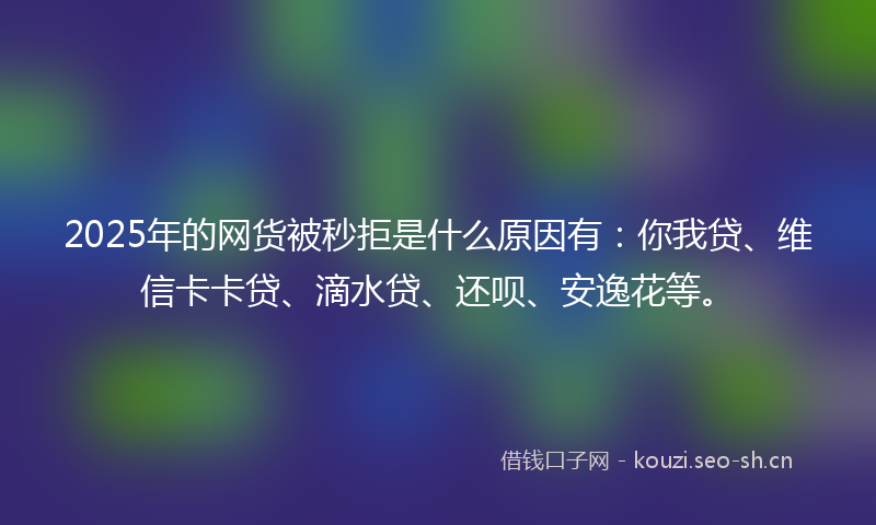 2025年的网货被秒拒是什么原因有：你我贷、维信卡卡贷、滴水贷、还呗、安逸花等。