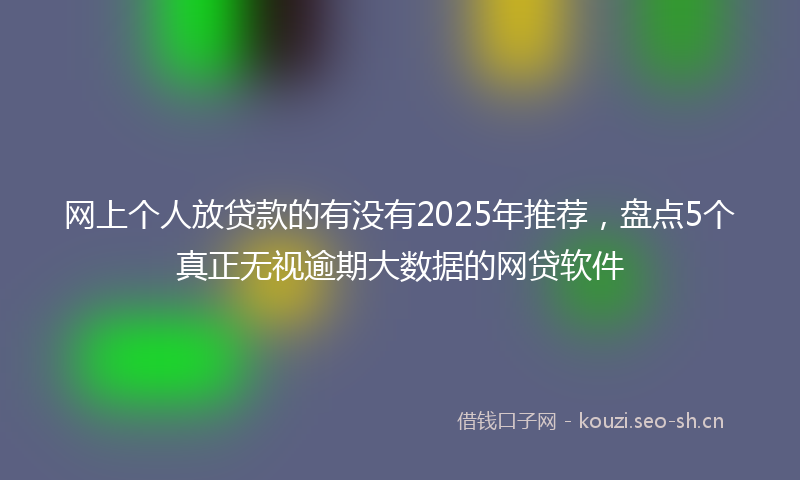 网上个人放贷款的有没有2025年推荐，盘点5个真正无视逾期大数据的网贷软件