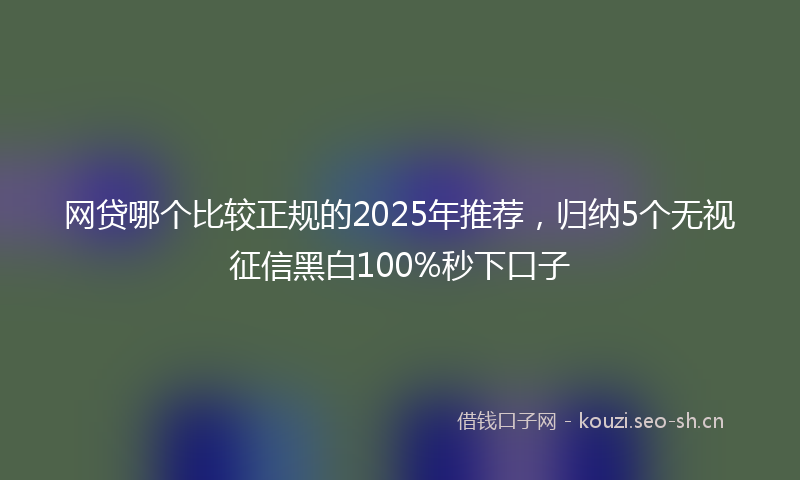 网贷哪个比较正规的2025年推荐，归纳5个无视征信黑白100%秒下口子
