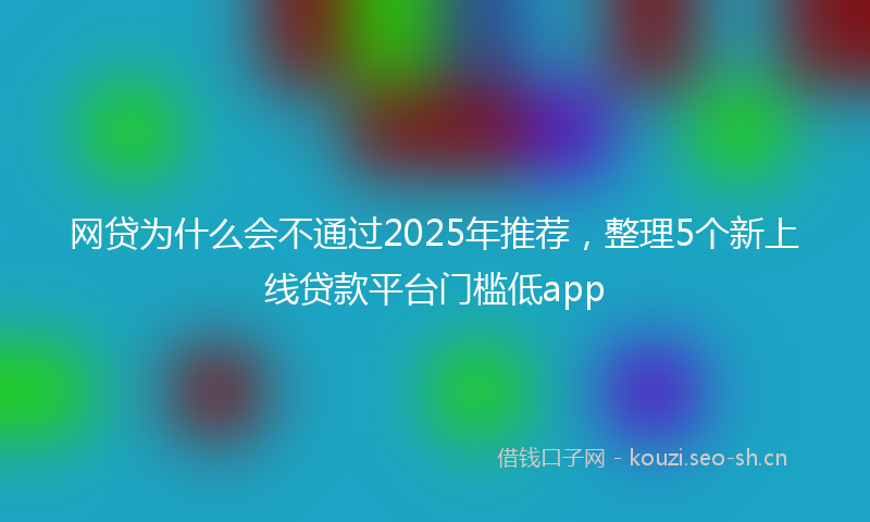 网贷为什么会不通过2025年推荐,整理5个新上线贷款平台门槛低app