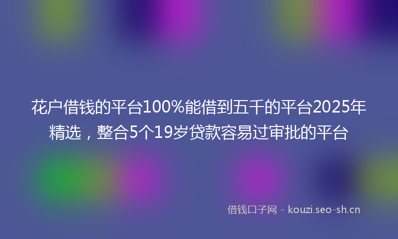 花户借钱的平台100%能借到五千的平台2025年精选，整合5个19岁贷款容易过审批的平台