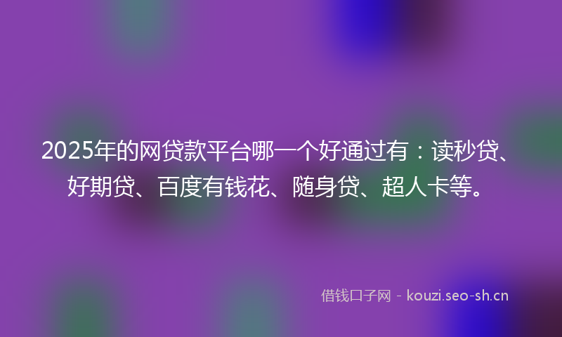 2025年的网贷款平台哪一个好通过有：读秒贷、好期贷、百度有钱花、随身贷、超人卡等。