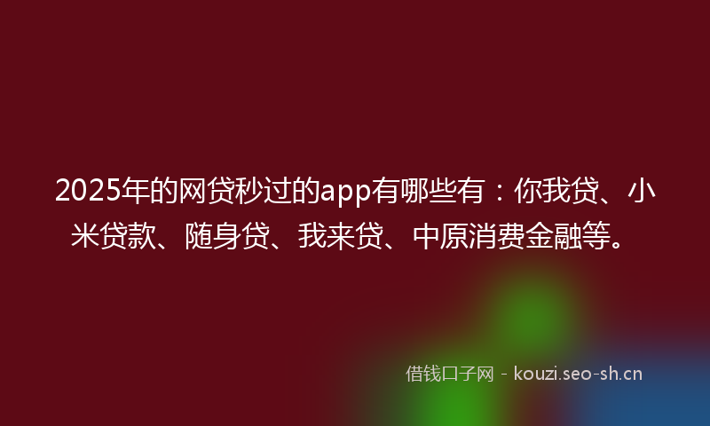 2025年的网贷秒过的app有哪些有：你我贷、小米贷款、随身贷、我来贷、中原消费金融等。