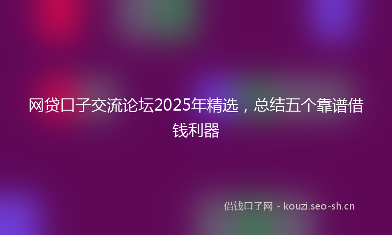 网贷口子交流论坛2025年精选，总结五个靠谱借钱利器