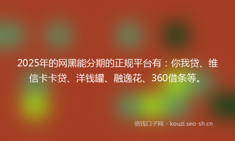 2025年的网黑能分期的正规平台有：你我贷、维信卡卡贷、洋钱罐、融逸花、360借条等。