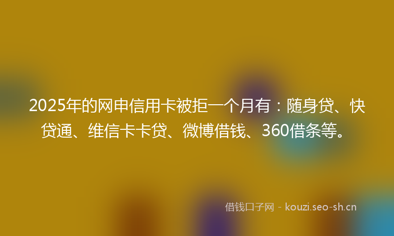 2025年的网申信用卡被拒一个月有:随身贷、快贷通、维信卡卡贷、微博借钱、360借条等。