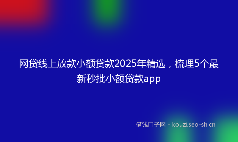 网贷线上放款小额贷款2025年精选，梳理5个最新秒批小额贷款app