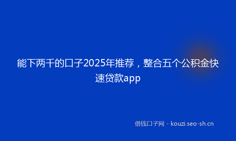 能下两千的口子2025年推荐，整合五个公积金快速贷款app