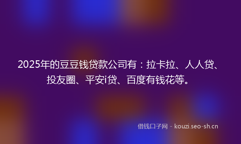 2025年的豆豆钱贷款公司有：拉卡拉、人人贷、投友圈、平安i贷、百度有钱花等。