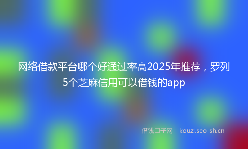 网络借款平台哪个好通过率高2025年推荐，罗列5个芝麻信用可以借钱的app