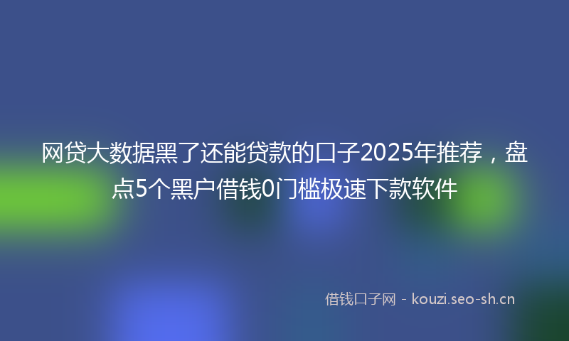 网贷大数据黑了还能贷款的口子2025年推荐，盘点5个黑户借钱0门槛极速下款软件