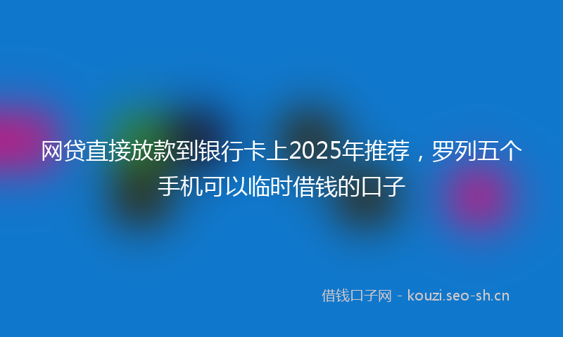 网贷直接放款到银行卡上2025年推荐，罗列五个手机可以临时借钱的口子