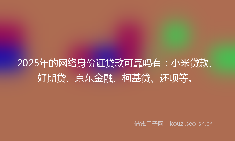 2025年的网络身份证贷款可靠吗有：小米贷款、好期贷、京东金融、柯基贷、还呗等。