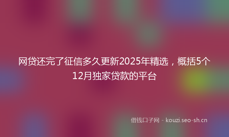 网贷还完了征信多久更新2025年精选，概括5个12月独家贷款的平台