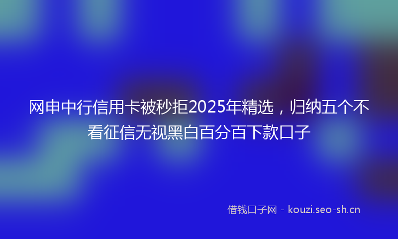 网申中行信用卡被秒拒2025年精选，归纳五个不看征信无视黑白百分百下款口子