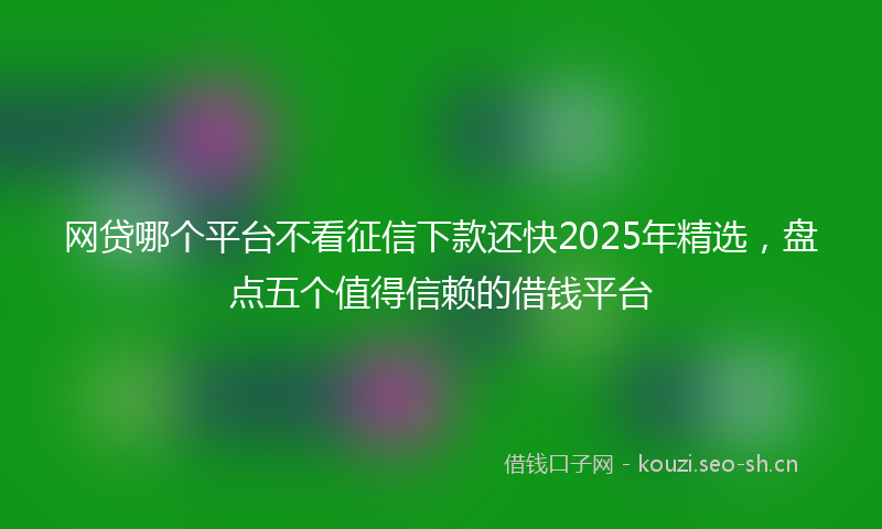 网贷哪个平台不看征信下款还快2025年精选，盘点五个值得信赖的借钱平台