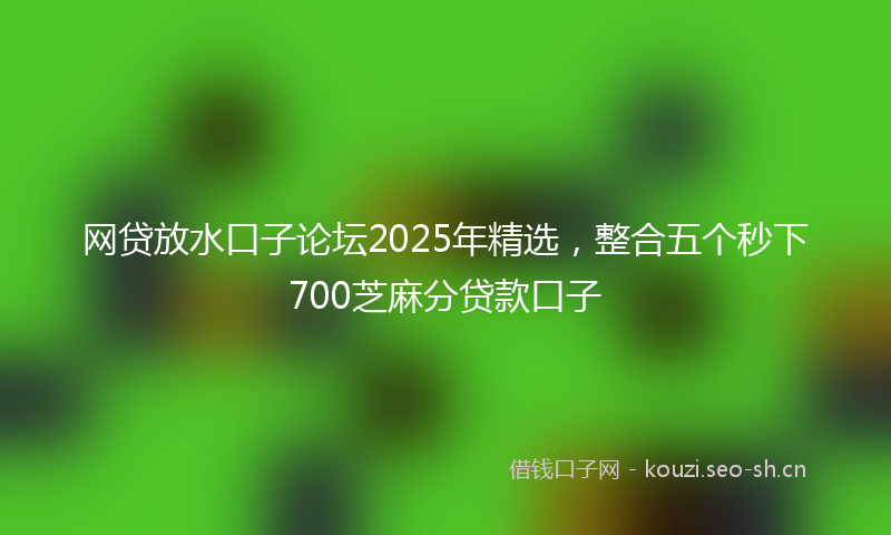 网贷放水口子论坛2025年精选，整合五个秒下700芝麻分贷款口子