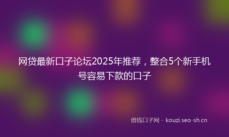 网贷最新口子论坛2025年推荐，整合5个新手机号容易下款的口子