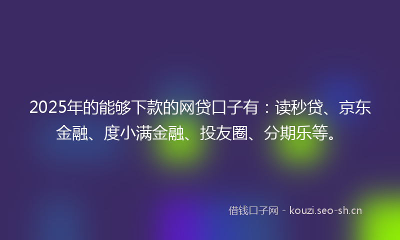 2025年的能够下款的网贷口子有：读秒贷、京东金融、度小满金融、投友圈、分期乐等。