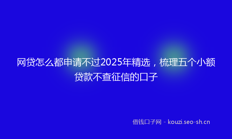 网贷怎么都申请不过2025年精选，梳理五个小额贷款不查征信的口子