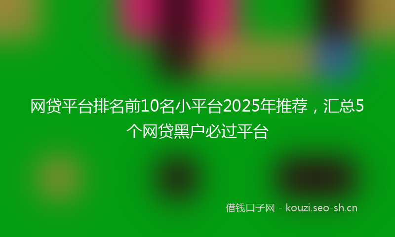 网贷平台排名前10名小平台2025年推荐，汇总5个网贷黑户必过平台