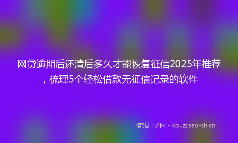 网贷逾期后还清后多久才能恢复征信2025年推荐，梳理5个轻松借款无征信记录的软件
