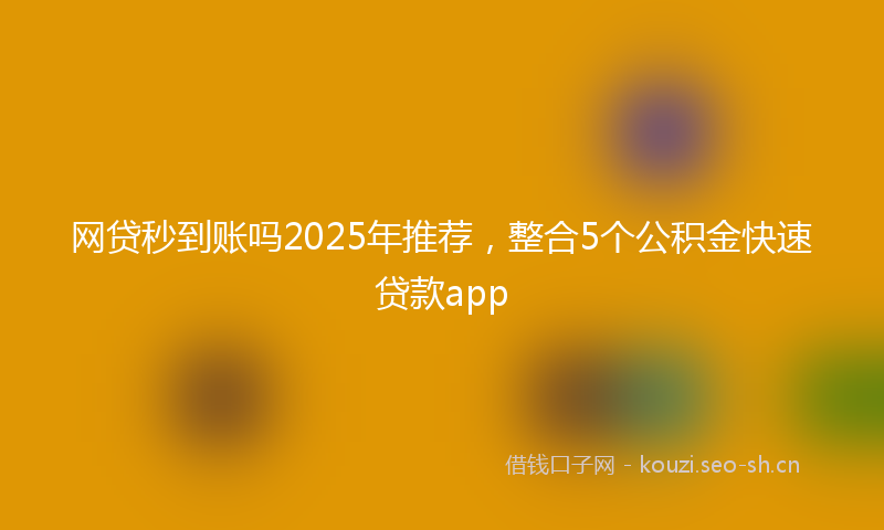 网贷秒到账吗2025年推荐，整合5个公积金快速贷款app