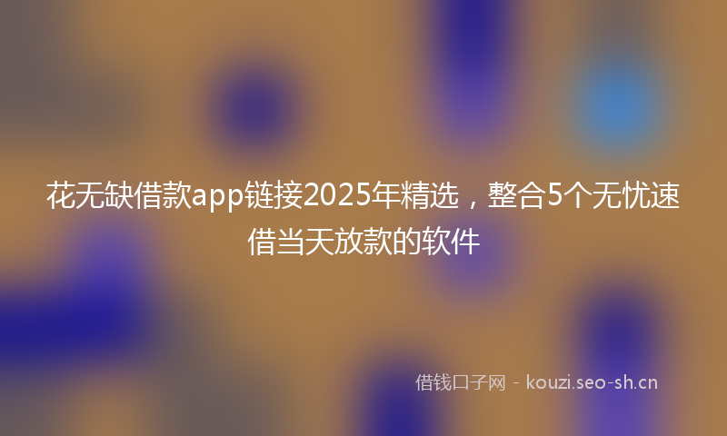 花无缺借款app链接2025年精选，整合5个无忧速借当天放款的软件