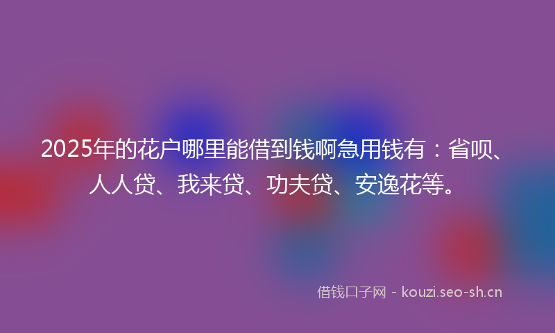 2025年的花户哪里能借到钱啊急用钱有：省呗、人人贷、我来贷、功夫贷、安逸花等。