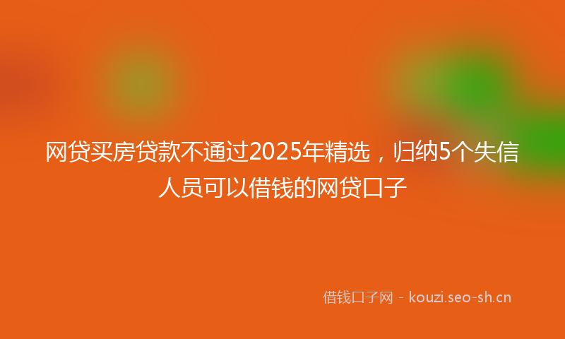 网贷买房贷款不通过2025年精选，归纳5个失信人员可以借钱的网贷口子