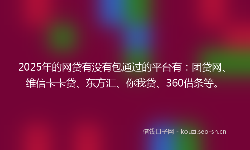 2025年的网贷有没有包通过的平台有：团贷网、维信卡卡贷、东方汇、你我贷、360借条等。
