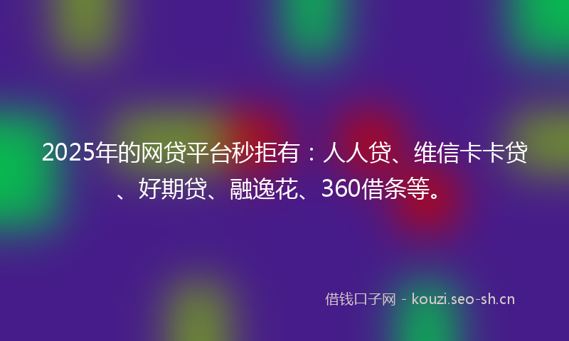 2025年的网贷平台秒拒有：人人贷、维信卡卡贷、好期贷、融逸花、360借条等。