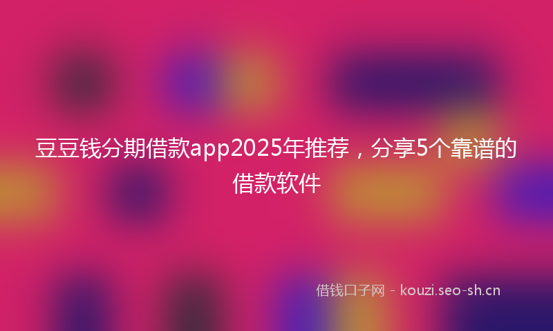 豆豆钱分期借款app2025年推荐，分享5个靠谱的借款软件