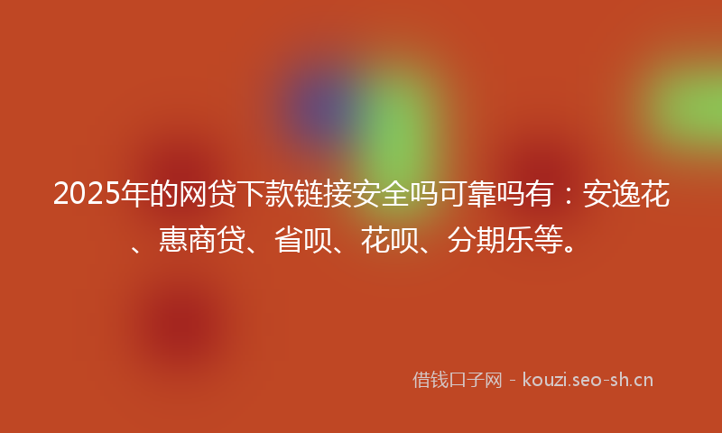 2025年的网贷下款链接安全吗可靠吗有：安逸花、惠商贷、省呗、花呗、分期乐等。