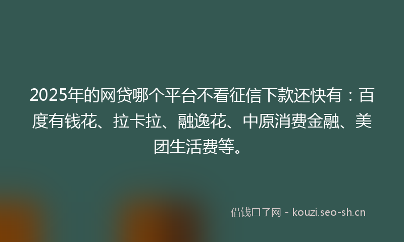 2025年的网贷哪个平台不看征信下款还快有：百度有钱花、拉卡拉、融逸花、中原消费金融、美团生活费等。
