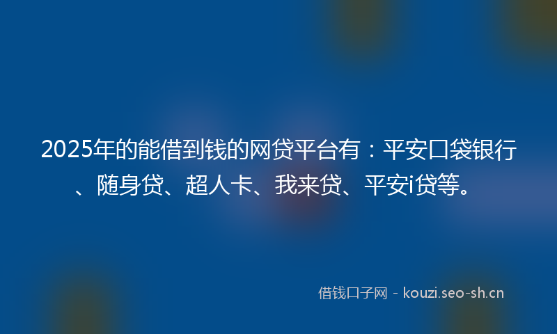 2025年的能借到钱的网贷平台有：平安口袋银行、随身贷、超人卡、我来贷、平安i贷等。