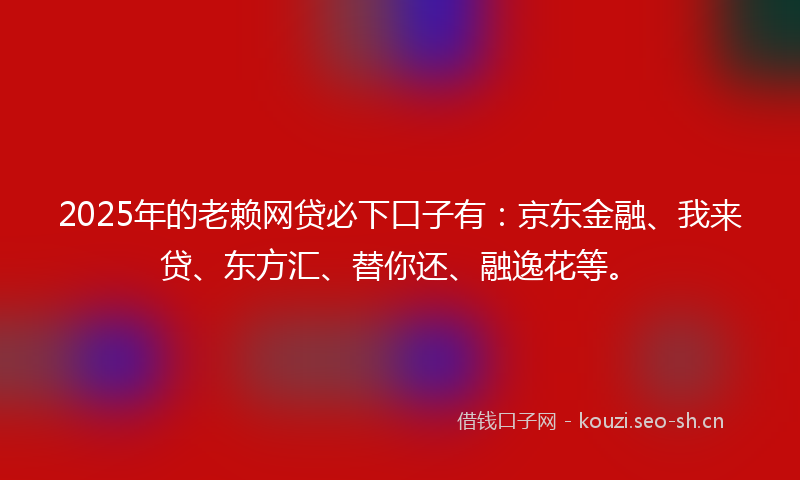 2025年的老赖网贷必下口子有：京东金融、我来贷、东方汇、替你还、融逸花等。