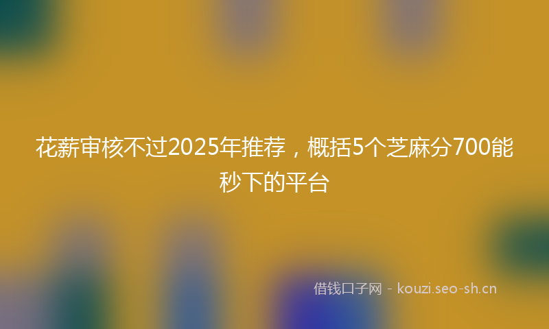 花薪审核不过2025年推荐，概括5个芝麻分700能秒下的平台
