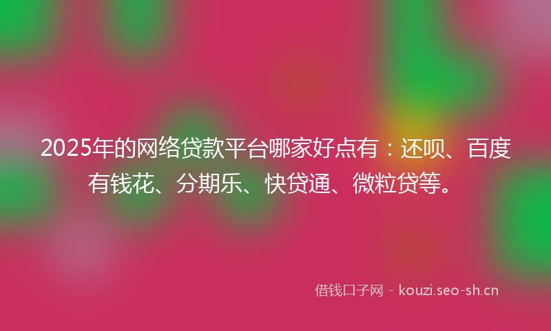 2025年的网络贷款平台哪家好点有:还呗、百度有钱花、分期乐、快贷通、微粒贷等。