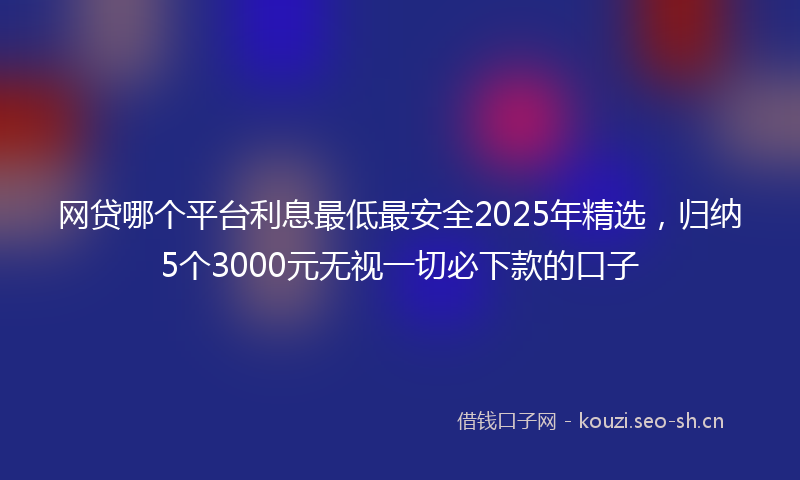 网贷哪个平台利息最低最安全2025年精选，归纳5个3000元无视一切必下款的口子