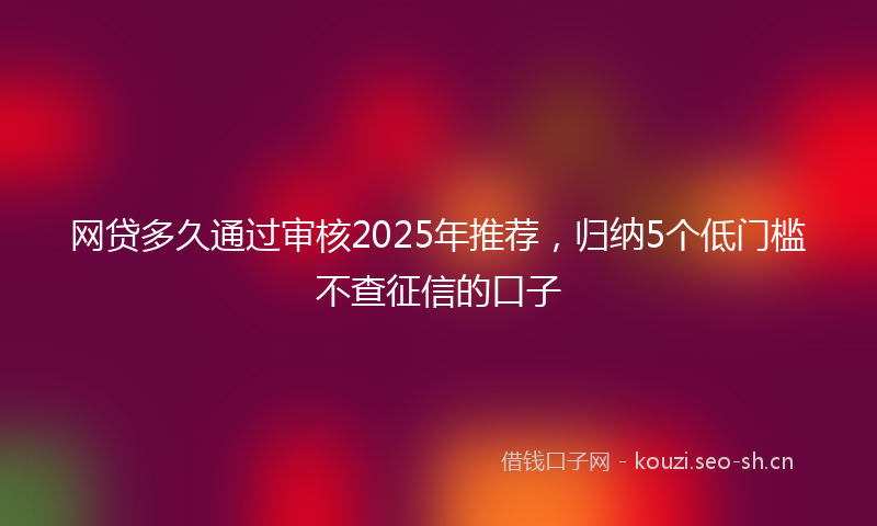 网贷多久通过审核2025年推荐，归纳5个低门槛不查征信的口子