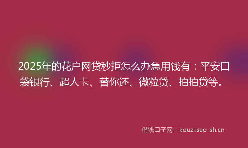 2025年的花户网贷秒拒怎么办急用钱有：平安口袋银行、超人卡、替你还、微粒贷、拍拍贷等。