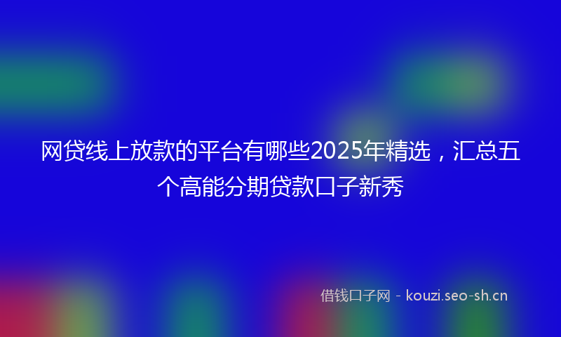 网贷线上放款的平台有哪些2025年精选，汇总五个高能分期贷款口子新秀